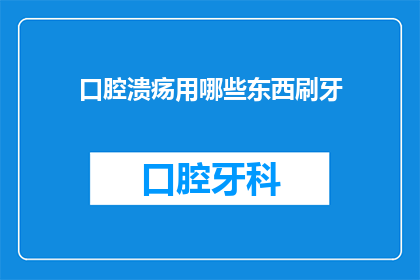 口腔溃疡用哪些东西刷牙(口腔溃疡患者：哪些口腔清洁用品能助你一臂之力？)