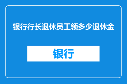 银行行长退休员工领多少退休金(银行行长退休后，员工能领取多少退休金？)