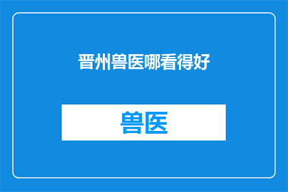 晋州兽医哪看得好(晋州地区，您知道哪里可以寻找到专业的兽医服务吗？)