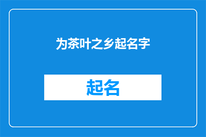 为茶叶之乡起名字(如何为茶叶之乡起一个富有诗意且易于记忆的名字？)
