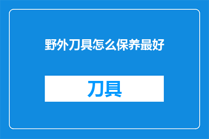野外刀具怎么保养最好(如何妥善保养野外刀具以延长其使用寿命？)
