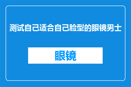 测试自己适合自己脸型的眼镜男士(如何测试并选择适合自己脸型的眼镜？)