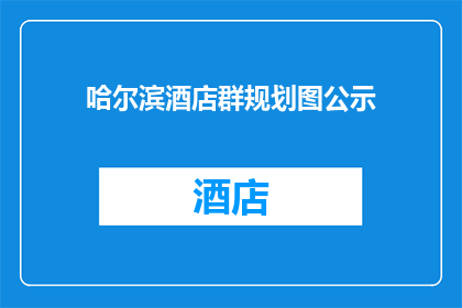 哈尔滨酒店群规划图公示(哈尔滨酒店群规划图公示是否已公开？)