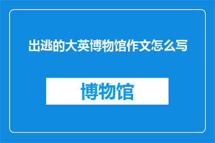 出逃的大英博物馆作文怎么写(如何撰写一篇引人入胜的出逃的大英博物馆作文？)