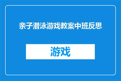 亲子潜泳游戏教案中班反思(亲子潜泳游戏教案中班反思：如何提升孩子的游泳技能和亲子互动体验？)