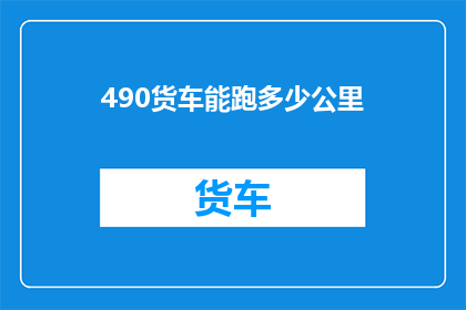 490货车能跑多少公里(490货车的极限行驶里程是多少？)