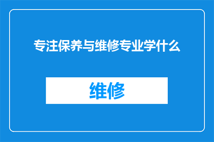 专注保养与维修专业学什么(你了解专注于保养与维修专业的学习内容吗？)