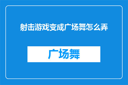 射击游戏变成广场舞怎么弄(如何将射击游戏转变为广场舞的舞蹈动作？)