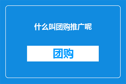 什么叫团购推广呢(什么是团购推广？)