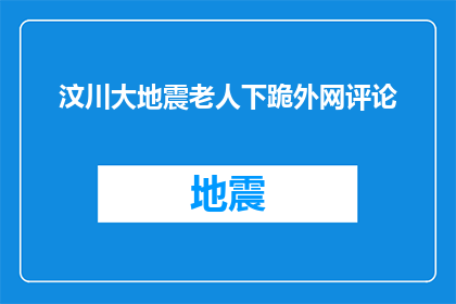 汶川大地震老人下跪外网评论(汶川大地震后，一位老人在网络世界下跪，引发了公众的广泛关注这一事件不仅触动了无数人的心弦，也引发了关于人性道德和社会责任的深刻思考)