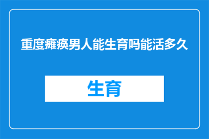重度瘫痪男人能生育吗能活多久(重度瘫痪男性是否能够生育？他们的寿命会受此影响吗？)