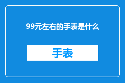 99元左右的手表是什么(什么手表的价格在99元左右？)