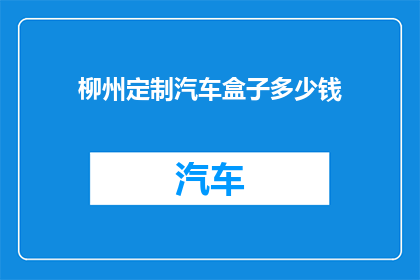 柳州定制汽车盒子多少钱(柳州定制汽车盒子的价格是多少？)