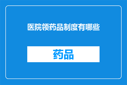 医院领药品制度有哪些(医院领药品制度具体包括哪些内容？)