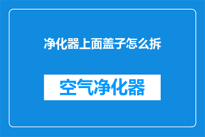 净化器上面盖子怎么拆(如何拆卸净化器顶部的盖子？)