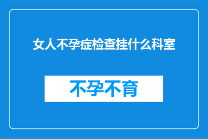 女人不孕症检查挂什么科室(女性不孕症的诊断与治疗，应前往哪些科室进行专业检查？)