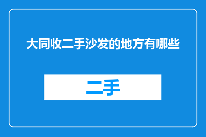 大同收二手沙发的地方有哪些(您知道大同市有哪些地方可以购买二手沙发吗？)
