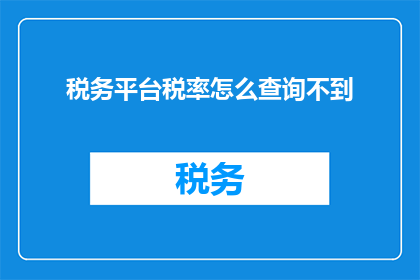 税务平台税率怎么查询不到(如何查询税务平台中缺失的税率信息？)