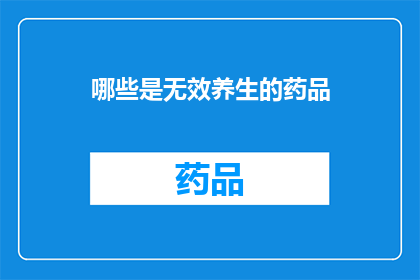 哪些是无效养生的药品(哪些养生药品是无效的？)