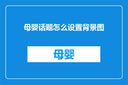 母婴话题怎么设置背景图(如何为母婴相关话题选择合适的背景图？)