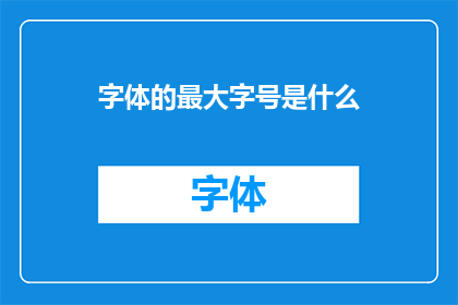字体的最大字号是什么(字体的最大字号是什么？一个关于字体大小选择的疑问句型长标题)