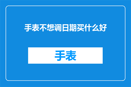 手表不想调日期买什么好(选购手表时，若不愿调整日期，应选择哪些款式？)
