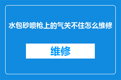 水包砂喷枪上的气关不住怎么维修(如何维修水包砂喷枪上的气关不住问题？)