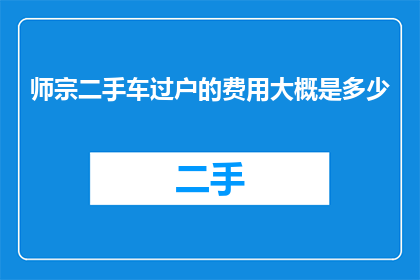 师宗二手车过户的费用大概是多少(师宗地区二手车过户所需费用的详细情况是怎样的？)