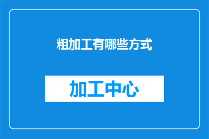 粗加工有哪些方式(如何进行粗加工？有哪些不同的方式可以完成这一过程？)