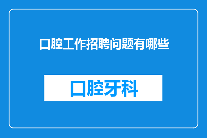 口腔工作招聘问题有哪些(口腔工作招聘中存在哪些常见问题？)