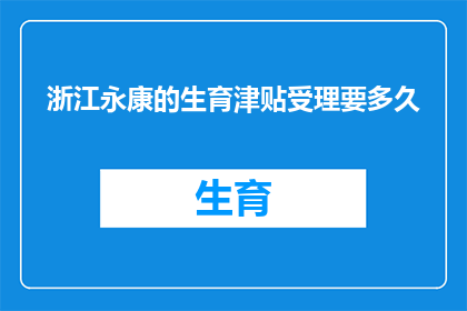 浙江永康的生育津贴受理要多久(浙江永康生育津贴申请流程需要多久？)