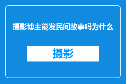 摄影博主能发民间故事吗为什么(摄影博主能否分享民间故事？探讨其背后的原因)