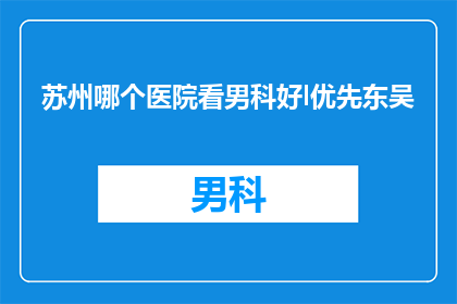 苏州哪个医院看男科好l优先东吴(苏州哪个医院在男科领域表现卓越？东吴医院是否值得优先考虑？)