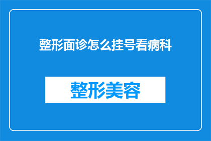 整形面诊怎么挂号看病科(如何正确挂号以进行整形面诊并选择适合的科室？)