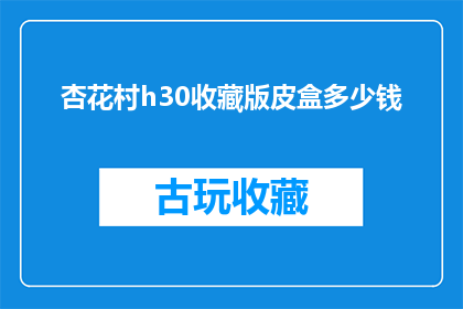 杏花村h30收藏版皮盒多少钱(杏花村h30收藏版皮盒的价格是多少？)