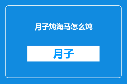 月子炖海马怎么炖(如何制作美味的月子海马炖品？)
