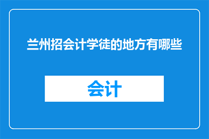 兰州招会计学徒的地方有哪些(兰州地区有哪些会计学徒培训课程？)