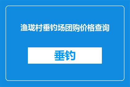 渔珑村垂钓场团购价格查询(渔珑村垂钓场团购价格查询，你了解吗？)