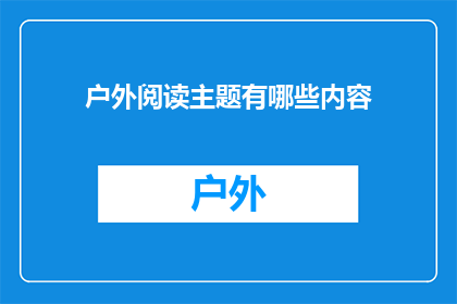户外阅读主题有哪些内容(户外阅读活动：探索哪些主题内容能激发你的阅读热情？)