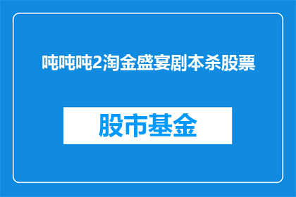 吨吨吨2淘金盛宴剧本杀股票(吨吨吨2淘金盛宴剧本杀股票能否被润色成疑问句类型的长标题？)