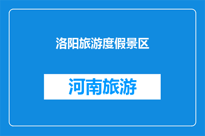 洛阳旅游度假景区(洛阳旅游度假景区：您是否已经准备好探索这座历史名城的迷人魅力？)