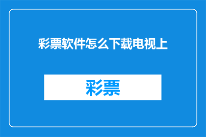 彩票软件怎么下载电视上(如何下载彩票软件？电视上能否找到相关资源？)
