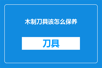 木制刀具该怎么保养(如何正确保养木制刀具？)