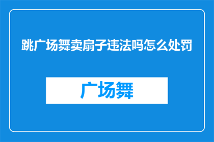 跳广场舞卖扇子违法吗怎么处罚(跳广场舞卖扇子是否违法？若违反，将面临何种处罚？)