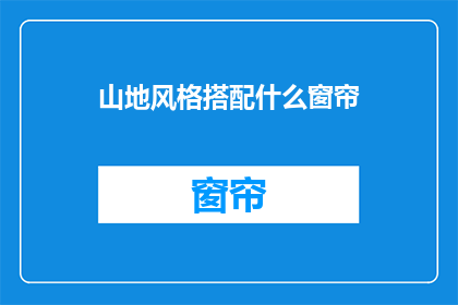山地风格搭配什么窗帘(山地风格家居中，应如何搭配窗帘以增添自然韵味？)