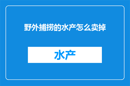 野外捕捞的水产怎么卖掉(如何将野外捕捞的水产成功出售？)