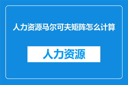 人力资源马尔可夫矩阵怎么计算(如何计算人力资源马尔可夫矩阵？)
