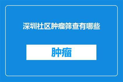 深圳社区肿瘤筛查有哪些(深圳社区肿瘤筛查的全面覆盖与实施情况如何？)