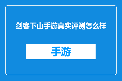 剑客下山手游真实评测怎么样(剑客下山手游真实评测如何？游戏体验是否值得推荐？)