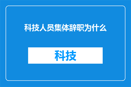 科技人员集体辞职为什么(为什么科技人员集体辞职？)